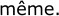 même.